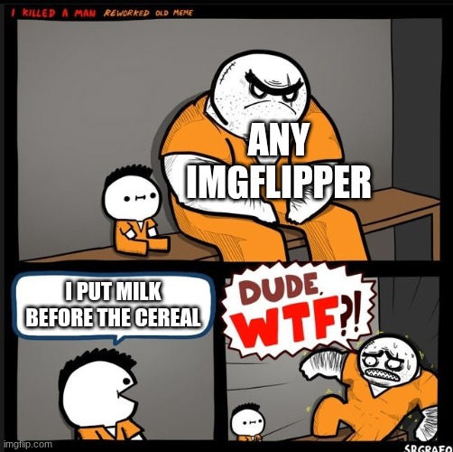 I support people who put milk before the cereal, why do you have a reason to hate them? | ANY IMGFLIPPER; I PUT MILK BEFORE THE CEREAL | image tagged in srgrafo dude wtf,milk before cereal,cereal,dude wtf,henry stickmin,i put this in the henry stickmin tag to mislead imgflip moms | made w/ Imgflip meme maker