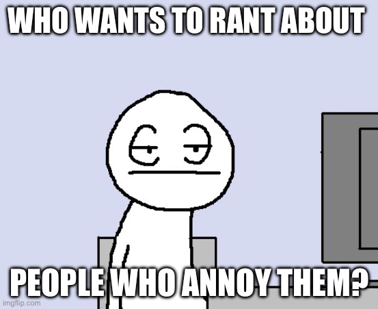 Bored of this crap | WHO WANTS TO RANT ABOUT; PEOPLE WHO ANNOY THEM? | image tagged in bored of this crap | made w/ Imgflip meme maker
