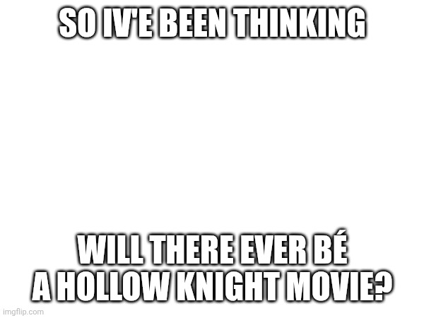 If this doesn't fit in gaming. THEN WHERE!? | SO IV'E BEEN THINKING; WILL THERE EVER BÉ A HOLLOW KNIGHT MOVIE? | image tagged in hollow knight,maybe,think about it | made w/ Imgflip meme maker