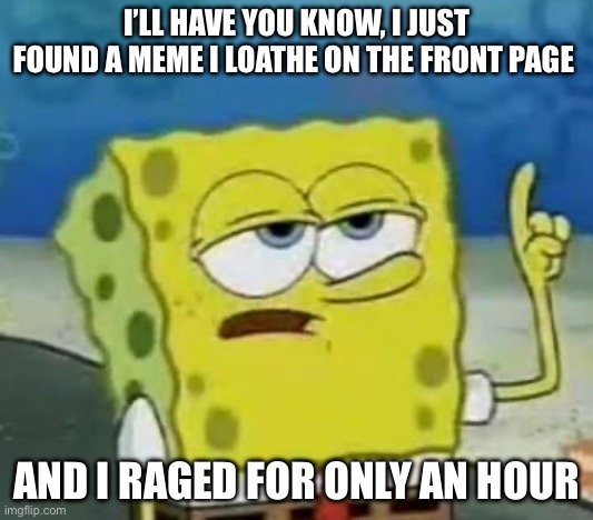 Upvote -no actually do anything if you relate | I’LL HAVE YOU KNOW, I JUST FOUND A MEME I LOATHE ON THE FRONT PAGE; AND I RAGED FOR ONLY AN HOUR | image tagged in memes,i'll have you know spongebob,funny,relatable,front page,oh wow are you actually reading these tags | made w/ Imgflip meme maker