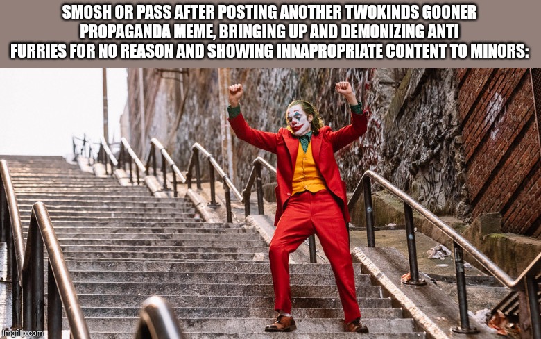 Gooners man: | SMOSH OR PASS AFTER POSTING ANOTHER TWOKINDS GOONER PROPAGANDA MEME, BRINGING UP AND DEMONIZING ANTI FURRIES FOR NO REASON AND SHOWING INNAPROPRIATE CONTENT TO MINORS: | image tagged in joker dance,anti furry,wtf,gooners | made w/ Imgflip meme maker
