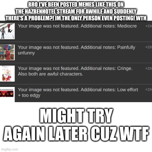 IM the only one even posting anything on there in some time! | BRO I'VE BEEN POSTED MEMES LIKE THIS ON THE HAZBENHOTEL STREAM FOR AWHILE AND SUDDENLY THERE'S A PROBLEM?! IM THE ONLY PERSON EVEN POSTING! WTH; MIGHT TRY AGAIN LATER CUZ WTF | made w/ Imgflip meme maker