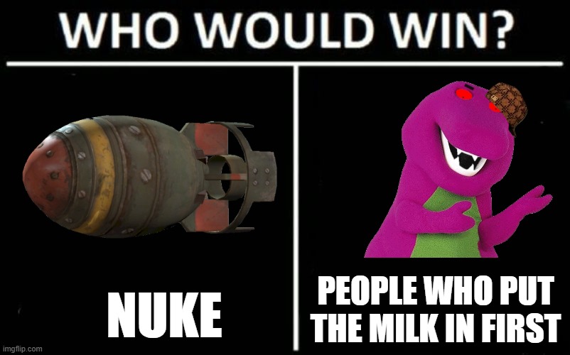 Who Would Win? Meme | PEOPLE WHO PUT THE MILK IN FIRST; NUKE | image tagged in memes,who would win | made w/ Imgflip meme maker