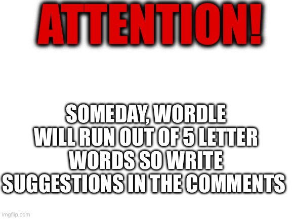 Also add what they mean | ATTENTION! SOMEDAY, WORDLE WILL RUN OUT OF 5 LETTER WORDS SO WRITE SUGGESTIONS IN THE COMMENTS | image tagged in wordle,memes | made w/ Imgflip meme maker