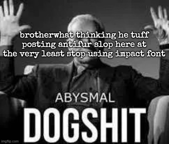 Abysmal dogshit | brotherwhat thinking he tuff posting antifur slop here at the very least stop using impact font | image tagged in abysmal dogshit | made w/ Imgflip meme maker