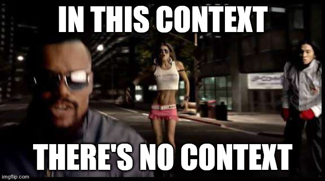For a situation with no context provided | IN THIS CONTEXT; THERE'S NO CONTEXT | image tagged in the black eyed peas,lets get it started,no context | made w/ Imgflip meme maker