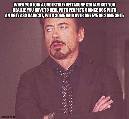 And then they put themselves in dialouge with the main characters from deltarune, even though kris doesn't have a dialouge icon | WHEN YOU JOIN A UNDERTALE/DELTARUNE STREAM BUT YOU REALIZE YOU HAVE TO DEAL WITH PEOPLE'S CRINGE OCS WITH AN UGLY ASS HAIRCUT, WITH SOME HAIR OVER ONE EYE OR SOME SHIT: | image tagged in tony stark,undertale,deltarune,cringe,kids trying to be cool,ts not tuff | made w/ Imgflip meme maker