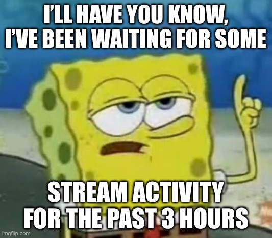 Someone PLEASE talk to me and tell me you’re active | I’LL HAVE YOU KNOW, I’VE BEEN WAITING FOR SOME; STREAM ACTIVITY FOR THE PAST 3 HOURS | image tagged in memes,i'll have you know spongebob | made w/ Imgflip meme maker
