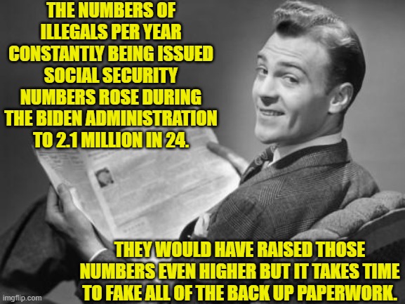 Could they vote with these social security cards? | THE NUMBERS OF ILLEGALS PER YEAR CONSTANTLY BEING ISSUED SOCIAL SECURITY NUMBERS ROSE DURING THE BIDEN ADMINISTRATION TO 2.1 MILLION IN 24. THEY WOULD HAVE RAISED THOSE NUMBERS EVEN HIGHER BUT IT TAKES TIME TO FAKE ALL OF THE BACK UP PAPERWORK. | image tagged in 50's newspaper | made w/ Imgflip meme maker