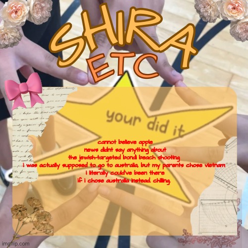 reminds me of october 2023 | cannot believe apple news didnt say anything about the jewish-targeted bondi beach shooting 

i was actually supposed to go to australia, but my parents chose vietnam 

i literally could’ve been there if i chose australia instead. chilling. | image tagged in shira s best temp | made w/ Imgflip meme maker