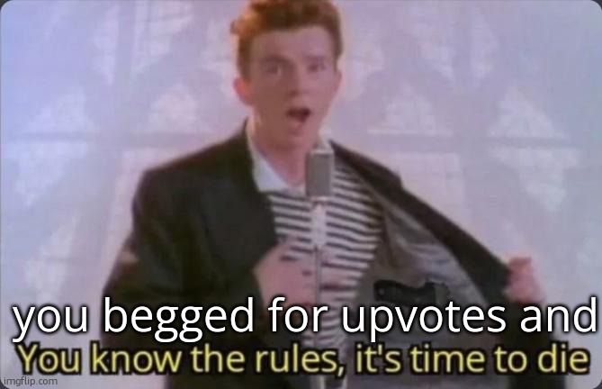 You know the rules, it's time to die | you begged for upvotes and | image tagged in you know the rules it's time to die | made w/ Imgflip meme maker