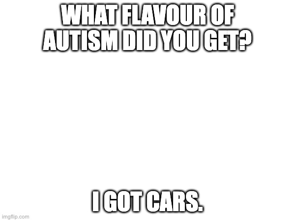 WHAT FLAVOUR OF AUTISM DID YOU GET? I GOT CARS. | made w/ Imgflip meme maker