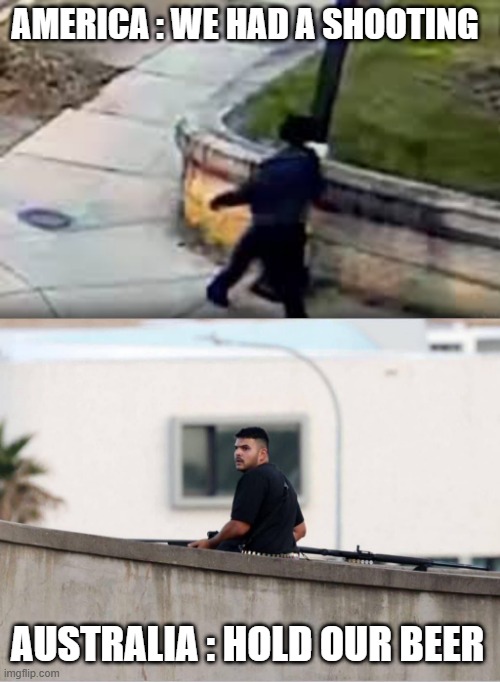 AMERICA : WE HAD A SHOOTING; AUSTRALIA : HOLD OUR BEER | made w/ Imgflip meme maker
