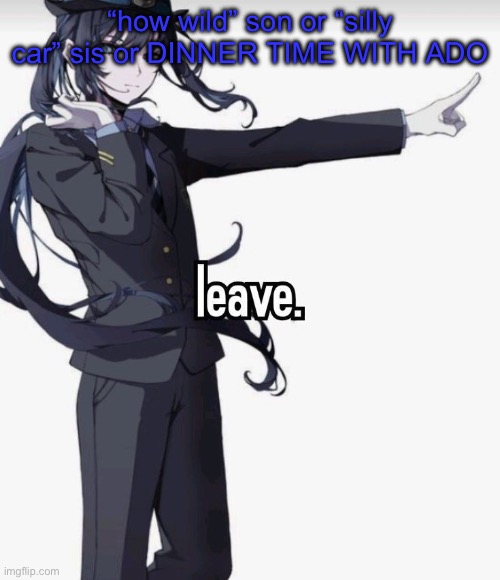 leave. | “how wild” son or “silly car” sis or DINNER TIME WITH ADO | image tagged in leave | made w/ Imgflip meme maker