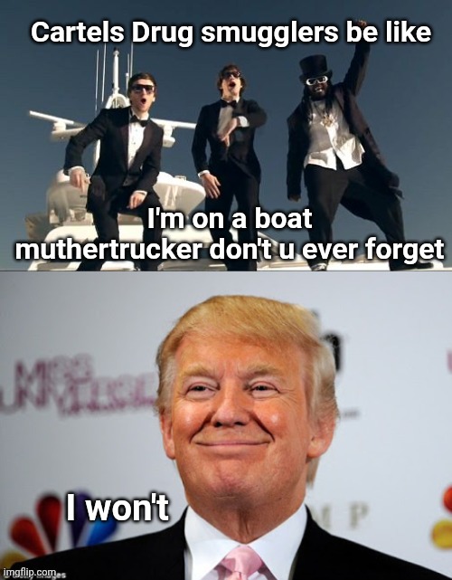 Cartels Drug smugglers be like; I'm on a boat muthertrucker don't u ever forget; I won't | image tagged in i'm on a boat,donald trump approves | made w/ Imgflip meme maker