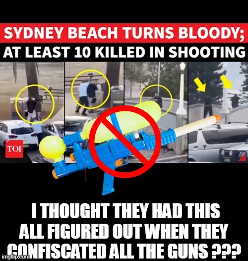 HOW could this possibly happen ? | I THOUGHT THEY HAD THIS ALL FIGURED OUT WHEN THEY CONFISCATED ALL THE GUNS ??? | image tagged in australia gun ban meme | made w/ Imgflip meme maker