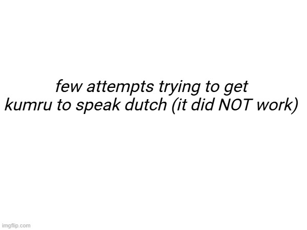 in comments | few attempts trying to get kumru to speak dutch (it did NOT work) | made w/ Imgflip meme maker