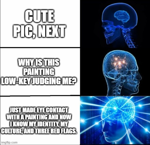 Galaxy Brain (3 brains) | CUTE PIC, NEXT; WHY IS THIS PAINTING LOW‑KEY JUDGING ME? JUST MADE EYE CONTACT WITH A PAINTING AND NOW I KNOW MY IDENTITY, MY CULTURE, AND THREE RED FLAGS. | image tagged in galaxy brain 3 brains | made w/ Imgflip meme maker