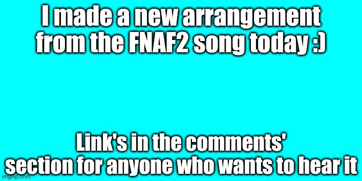 I made a new arrangement from the FNAF2 song today :); Link's in the comments' section for anyone who wants to hear it | image tagged in songs,five nights at freddy's,fresh memes | made w/ Imgflip meme maker
