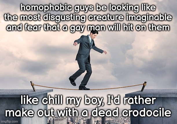 man walking on rope | homophobic guys be looking like the most disgusting creature imaginable and fear that a gay man will hit on them; like chill my boy, I'd rather make out with a dead crodocile | image tagged in man walking on rope | made w/ Imgflip meme maker
