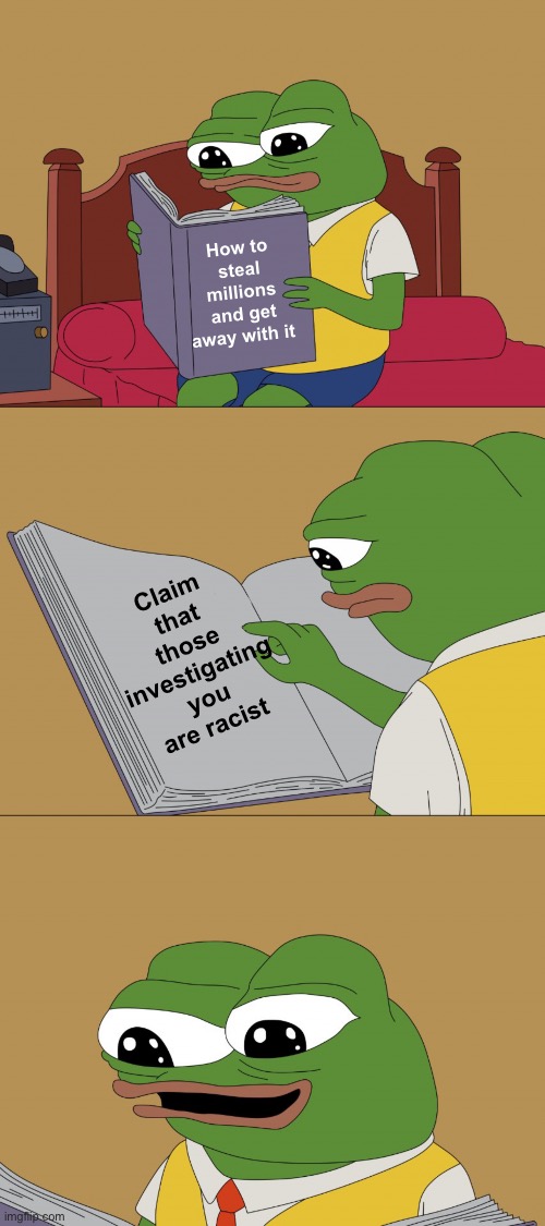 It’s racist to investigate fraud | How to steal millions and get away with it; Claim that those investigating you are racist | image tagged in pepe reading a book happy,politics lol,memes | made w/ Imgflip meme maker