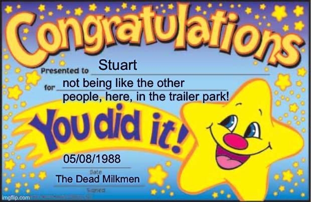 You know what, Stuart, I LIKE YOU! | Stuart; not being like the other people, here, in the trailer park! 05/08/1988; The Dead Milkmen | image tagged in memes,happy star congratulations,dead milkmen,song lyrics,memes from songs | made w/ Imgflip meme maker