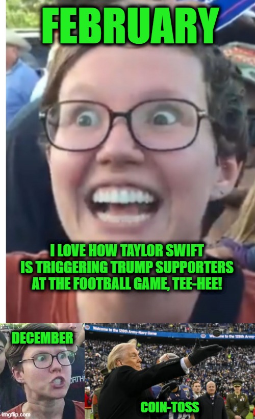 FEBRUARY; I LOVE HOW TAYLOR SWIFT IS TRIGGERING TRUMP SUPPORTERS AT THE FOOTBALL GAME, TEE-HEE! DECEMBER; COIN-TOSS | image tagged in sjw happy then triggered,triggered liberal | made w/ Imgflip meme maker