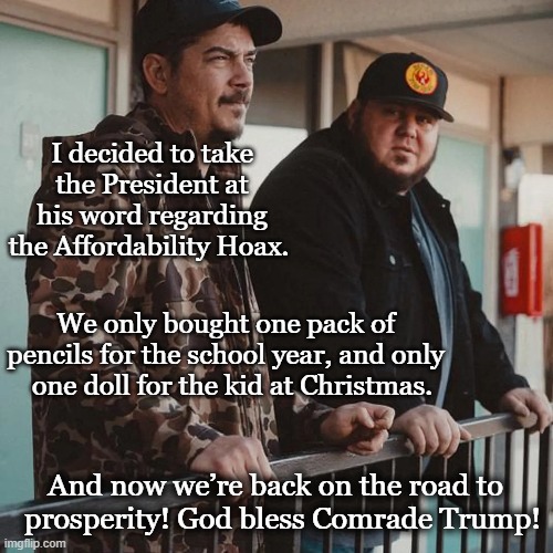 Maga Responds to Affordability Hoax | I decided to take the President at his word regarding the Affordability Hoax. We only bought one pack of pencils for the school year, and only   one doll for the kid at Christmas. And now we’re back on the road to   prosperity! God bless Comrade Trump! | image tagged in maga,donald trump,right wing,rednecks,trump is a moron,dump trump | made w/ Imgflip meme maker