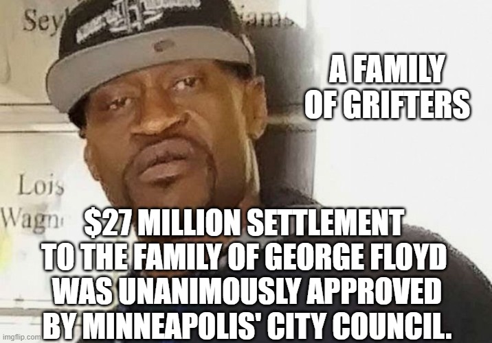 Fentanyl floyd | $27 MILLION SETTLEMENT 
TO THE FAMILY OF GEORGE FLOYD 
WAS UNANIMOUSLY APPROVED BY MINNEAPOLIS' CITY COUNCIL. A FAMILY OF GRIFTERS | image tagged in fentanyl floyd | made w/ Imgflip meme maker