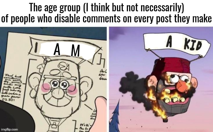 I estimate them as being underage and they should truly get out of social media. It's "social" media. | The age group (I think but not necessarily) of people who disable comments on every post they make; A   M | image tagged in comment disablers,underage | made w/ Imgflip meme maker