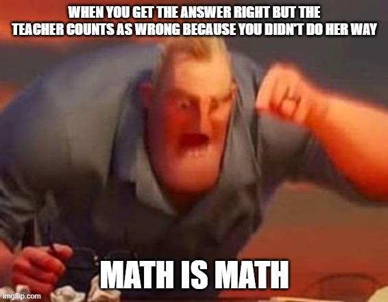 Mr incredible mad | WHEN YOU GET THE ANSWER RIGHT BUT THE TEACHER COUNTS AS WRONG BECAUSE YOU DIDN'T DO HER WAY; MATH IS MATH | image tagged in mr incredible mad | made w/ Imgflip meme maker
