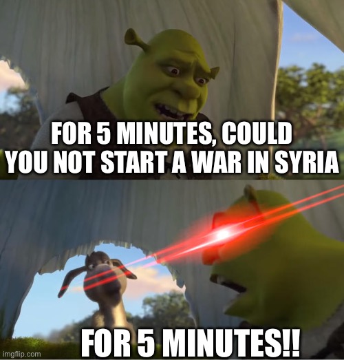 Shrek For Five Minutes | FOR 5 MINUTES, COULD YOU NOT START A WAR IN SYRIA FOR 5 MINUTES!! | image tagged in shrek for five minutes | made w/ Imgflip meme maker