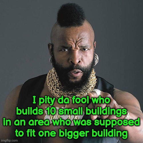 Mr T Pity The Fool Meme | I pity da fool who builds 10 small buildings in an area who was supposed to fit one bigger building | image tagged in memes,mr t pity the fool | made w/ Imgflip meme maker