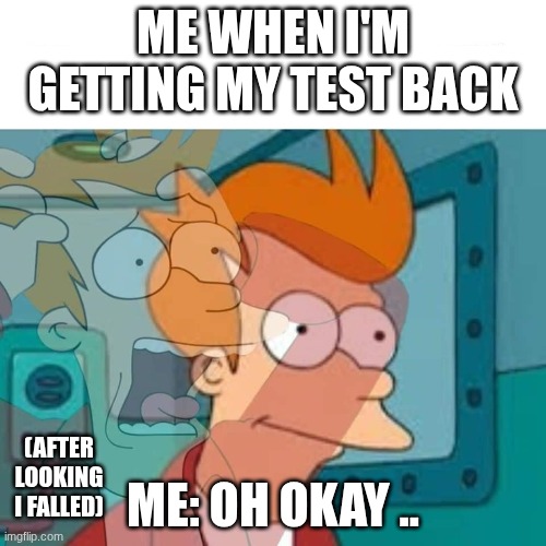 fry | ME WHEN I'M GETTING MY TEST BACK; ME: OH OKAY .. (AFTER LOOKING I FALLED) | image tagged in fry,funny memes | made w/ Imgflip meme maker