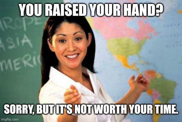 Unhelpful High School Teacher Meme | YOU RAISED YOUR HAND? SORRY, BUT IT'S NOT WORTH YOUR TIME. | image tagged in memes,unhelpful high school teacher | made w/ Imgflip meme maker