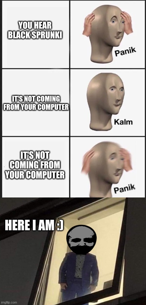 YOU HEAR BLACK SPRUNKI; IT'S NOT COMING FROM YOUR COMPUTER; IT'S NOT COMING FROM YOUR COMPUTER; HERE I AM :) | image tagged in panik kalm panik | made w/ Imgflip meme maker