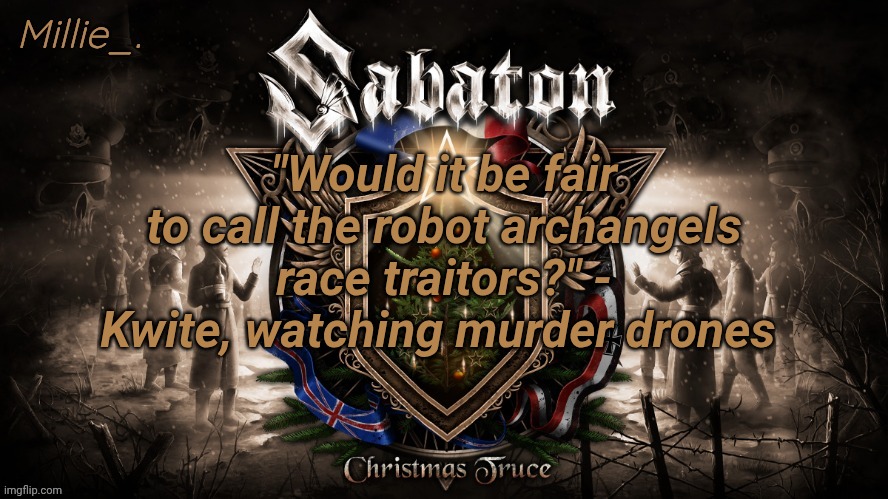 Millie's December announcement template | "Would it be fair to call the robot archangels race traitors?" - Kwite, watching murder drones | image tagged in millie's december announcement template | made w/ Imgflip meme maker