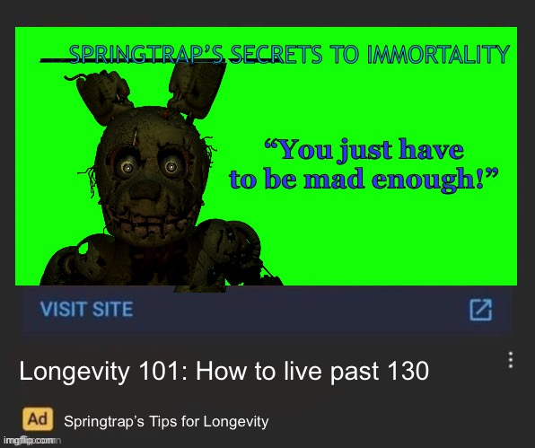 The key to immortality | SPRINGTRAP’S SECRETS TO IMMORTALITY; “You just have to be mad enough!”; Longevity 101: How to live past 130; Springtrap’s Tips for Longevity | image tagged in ad | made w/ Imgflip meme maker