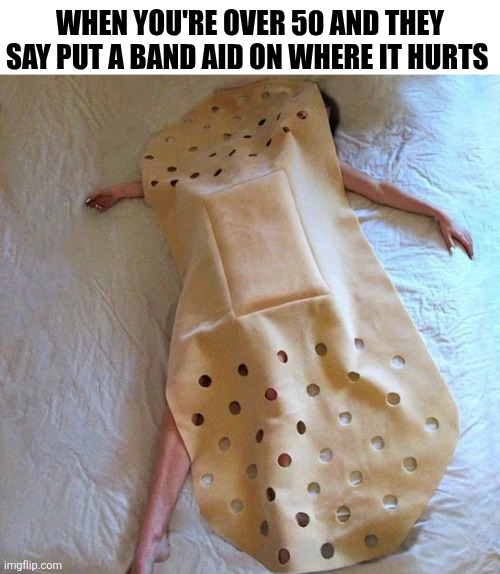 When You're Over 50 And They Say Put A Band Aid On Where It Hurts | WHEN YOU'RE OVER 50 AND THEY SAY PUT A BAND AID ON WHERE IT HURTS | image tagged in chrisjoines1 | made w/ Imgflip meme maker