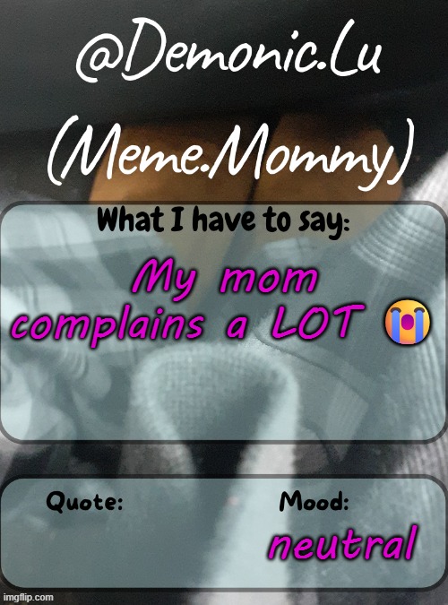 Demonic.Lu temp | My mom complains a LOT 😭; neutral | image tagged in demonic lu temp | made w/ Imgflip meme maker