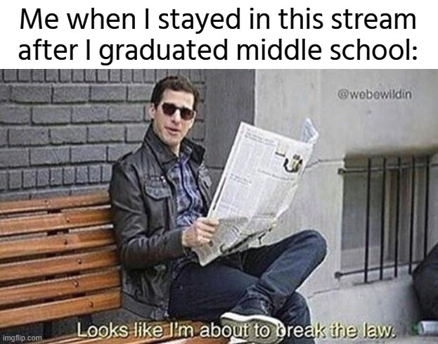 Looks like i'm about to break the law | Me when I stayed in this stream after I graduated middle school: | image tagged in looks like i'm about to break the law | made w/ Imgflip meme maker