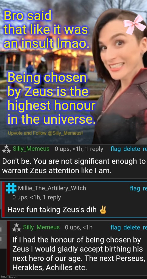 Zeusssy | Bro said that like it was an insult lmao. Being chosen by Zeus is the highest honour in the universe. | image tagged in disaster girl memeus edition template | made w/ Imgflip meme maker
