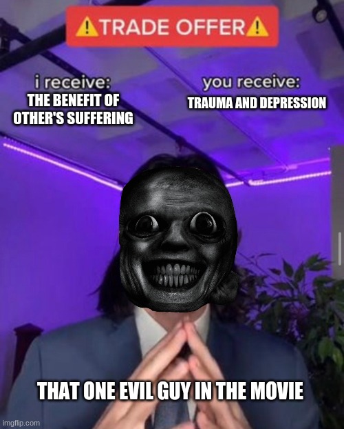 i receive you receive | THE BENEFIT OF OTHER'S SUFFERING; TRAUMA AND DEPRESSION; THAT ONE EVIL GUY IN THE MOVIE | image tagged in i receive you receive,evil toddler | made w/ Imgflip meme maker