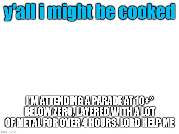 y'all i might be cooked; I'M ATTENDING A PARADE AT 10+° BELOW ZERO, LAYERED WITH A LOT OF METAL FOR OVER 4 HOURS. LORD HELP ME | made w/ Imgflip meme maker