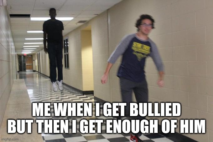 i was angry | ME WHEN I GET BULLIED BUT THEN I GET ENOUGH OF HIM | image tagged in running away from a floating black man | made w/ Imgflip meme maker
