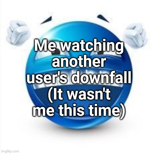 Laughing Blue Guy | Me watching another user's downfall (It wasn't me this time) | image tagged in laughing blue guy | made w/ Imgflip meme maker