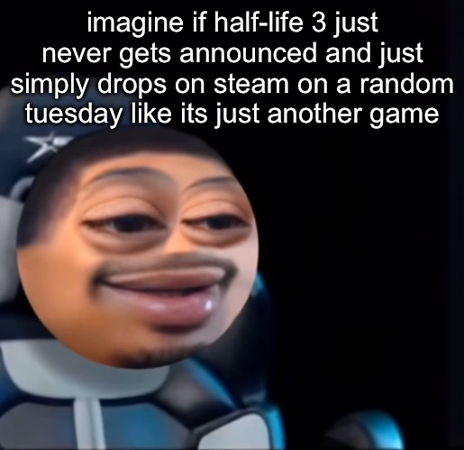 i think it would be fucking hilarious | imagine if half-life 3 just never gets announced and just simply drops on steam on a random tuesday like its just another game | image tagged in flight | made w/ Imgflip meme maker