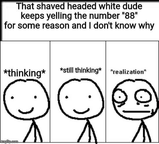 A Big Realization | That shaved headed white dude keeps yelling the number "88" for some reason and I don't know why; *still thinking*; *thinking* | image tagged in realization | made w/ Imgflip meme maker