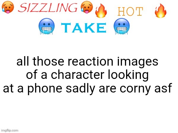 sizzling hot take | all those reaction images of a character looking at a phone sadly are corny asf | image tagged in sizzling hot take | made w/ Imgflip meme maker