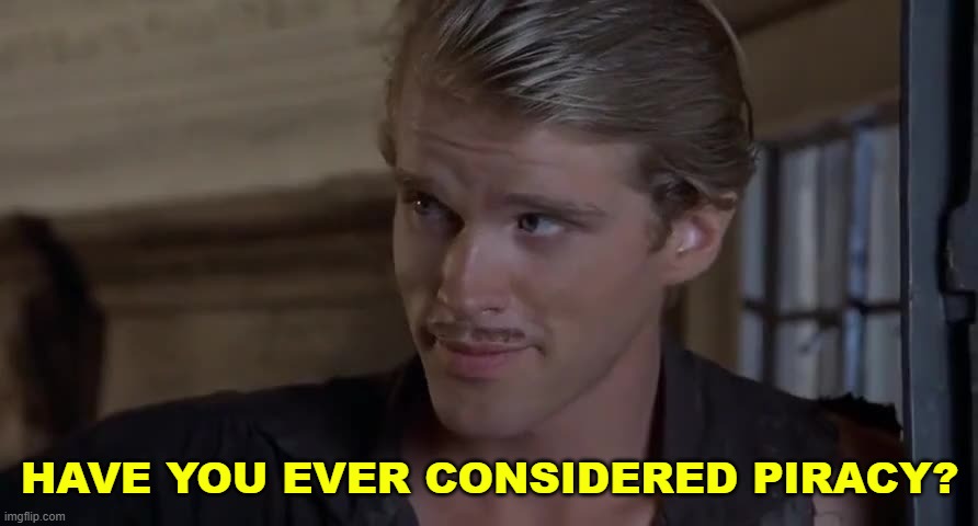 Have You Ever Considered Piracy | HAVE YOU EVER CONSIDERED PIRACY? | image tagged in have you ever considered piracy | made w/ Imgflip meme maker